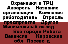 Охранники в ТРЦ "Акварель › Название организации ­ Компания-работодатель › Отрасль предприятия ­ Другое › Минимальный оклад ­ 20 000 - Все города Работа » Вакансии   . Кировская обл.,Лосево д.